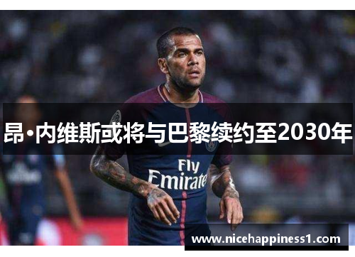 昂·内维斯或将与巴黎续约至2030年